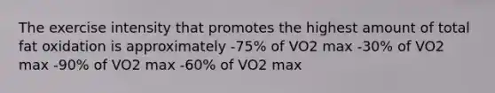 The exercise intensity that promotes the highest amount of total fat oxidation is approximately -75% of VO2 max -30% of VO2 max -90% of VO2 max -60% of VO2 max