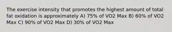 The exercise intensity that promotes the highest amount of total fat oxidation is approximately A) 75% of VO2 Max B) 60% of VO2 Max C) 90% of VO2 Max D) 30% of VO2 Max