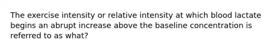 The exercise intensity or relative intensity at which blood lactate begins an abrupt increase above the baseline concentration is referred to as what?