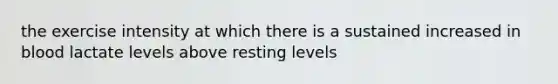 the exercise intensity at which there is a sustained increased in blood lactate levels above resting levels