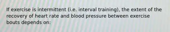 If exercise is intermittent (i.e. interval training), the extent of the recovery of heart rate and <a href='https://www.questionai.com/knowledge/kD0HacyPBr-blood-pressure' class='anchor-knowledge'>blood pressure</a> between exercise bouts depends on: