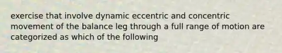 exercise that involve dynamic eccentric and concentric movement of the balance leg through a full range of motion are categorized as which of the following