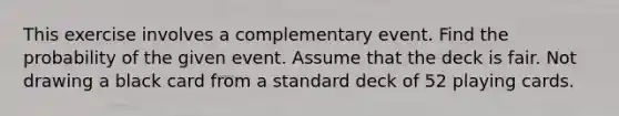 This exercise involves a complementary event. Find the probability of the given event. Assume that the deck is fair. Not drawing a black card from a standard deck of 52 playing cards.