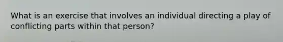 What is an exercise that involves an individual directing a play of conflicting parts within that person?