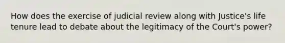 How does the exercise of judicial review along with Justice's life tenure lead to debate about the legitimacy of the Court's power?