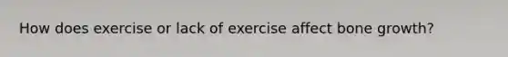 How does exercise or lack of exercise affect bone growth?