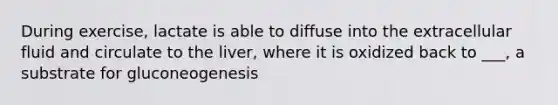 During exercise, lactate is able to diffuse into the extracellular fluid and circulate to the liver, where it is oxidized back to ___, a substrate for gluconeogenesis