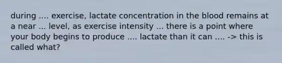 during .... exercise, lactate concentration in the blood remains at a near ... level, as exercise intensity ... there is a point where your body begins to produce .... lactate than it can .... -> this is called what?