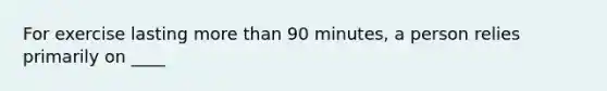 For exercise lasting more than 90 minutes, a person relies primarily on ____