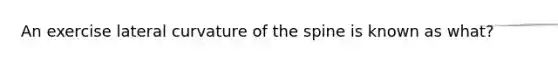 An exercise lateral curvature of the spine is known as what?