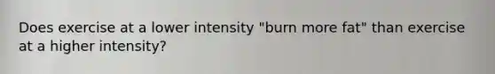 Does exercise at a lower intensity "burn more fat" than exercise at a higher intensity?