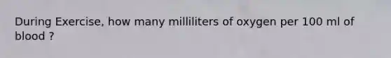 During Exercise, how many milliliters of oxygen per 100 ml of blood ?