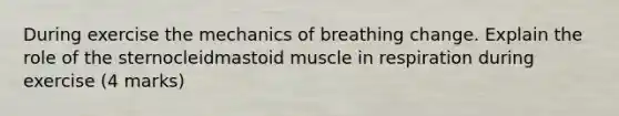 During exercise the mechanics of breathing change. Explain the role of the sternocleidmastoid muscle in respiration during exercise (4 marks)