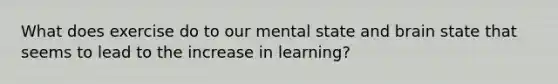 What does exercise do to our mental state and brain state that seems to lead to the increase in learning?