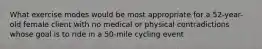 What exercise modes would be most appropriate for a 52-year-old female client with no medical or physical contradictions whose goal is to ride in a 50-mile cycling event