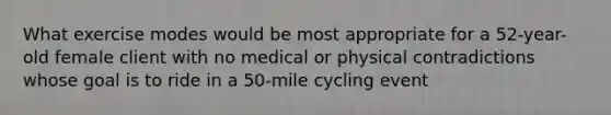 What exercise modes would be most appropriate for a 52-year-old female client with no medical or physical contradictions whose goal is to ride in a 50-mile cycling event