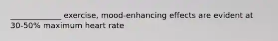 _____________ exercise, mood-enhancing effects are evident at 30-50% maximum heart rate