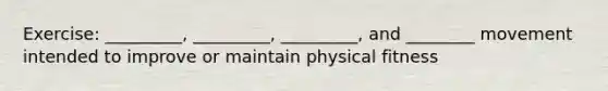 Exercise: _________, _________, _________, and ________ movement intended to improve or maintain physical fitness