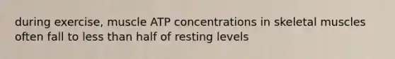 during exercise, muscle ATP concentrations in skeletal muscles often fall to less than half of resting levels