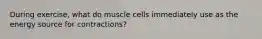 During exercise, what do muscle cells immediately use as the energy source for contractions?