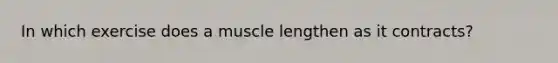 In which exercise does a muscle lengthen as it contracts?