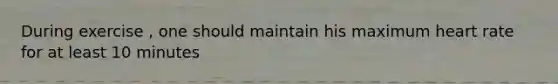 During exercise , one should maintain his maximum heart rate for at least 10 minutes