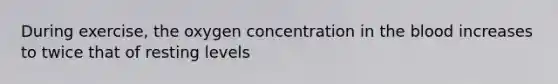 During exercise, the oxygen concentration in the blood increases to twice that of resting levels