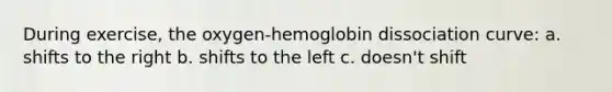 During exercise, the oxygen-hemoglobin dissociation curve: a. shifts to the right b. shifts to the left c. doesn't shift