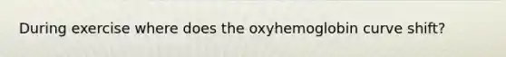 During exercise where does the oxyhemoglobin curve shift?