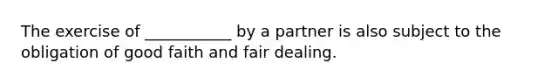 The exercise of ___________ by a partner is also subject to the obligation of good faith and fair dealing.