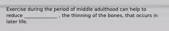 Exercise during the period of middle adulthood can help to reduce ______________ , the thinning of the bones, that occurs in later life.