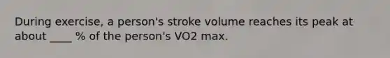 During exercise, a person's stroke volume reaches its peak at about ____ % of the person's VO2 max.