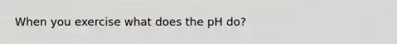 When you exercise what does the pH do?