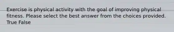 Exercise is physical activity with the goal of improving physical fitness. Please select the best answer from the choices provided. True False