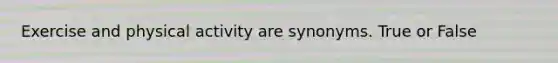 Exercise and physical activity are synonyms. True or False