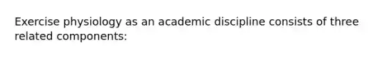 Exercise physiology as an academic discipline consists of three related components: