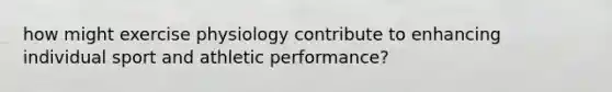 how might exercise physiology contribute to enhancing individual sport and athletic performance?