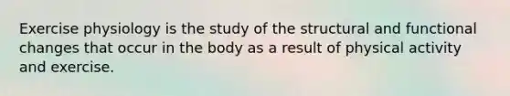 Exercise physiology is the study of the structural and functional changes that occur in the body as a result of physical activity and exercise.