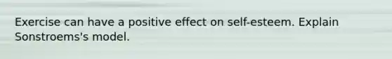 Exercise can have a positive effect on self-esteem. Explain Sonstroems's model.