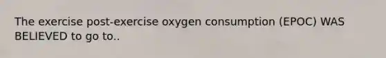 The exercise post-exercise oxygen consumption (EPOC) WAS BELIEVED to go to..