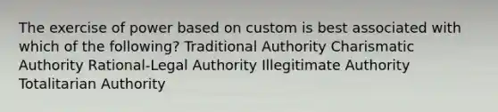 The exercise of power based on custom is best associated with which of the following? Traditional Authority Charismatic Authority Rational-Legal Authority Illegitimate Authority Totalitarian Authority