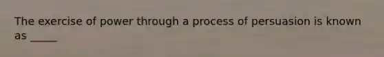 The exercise of power through a process of persuasion is known as _____