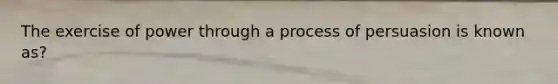 The exercise of power through a process of persuasion is known as?