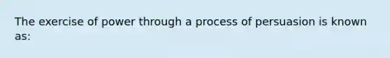 The exercise of power through a process of persuasion is known as: