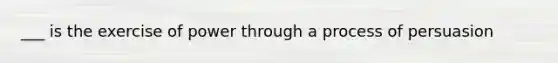 ___ is the exercise of power through a process of persuasion