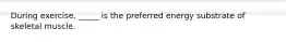 During exercise, _____ is the preferred energy substrate of skeletal muscle.