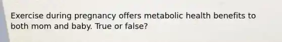 Exercise during pregnancy offers metabolic health benefits to both mom and baby. True or false?