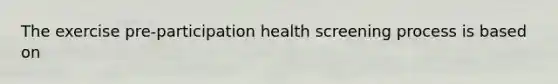 The exercise pre-participation health screening process is based on