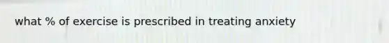 what % of exercise is prescribed in treating anxiety
