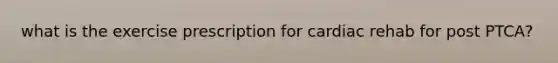 what is the exercise prescription for cardiac rehab for post PTCA?